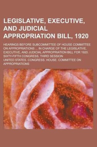 Cover of Legislative, Executive, and Judicial Appropriation Bill, 1920; Hearings Before Subcommittee of House Committee on Appropriations ... in Charge of the