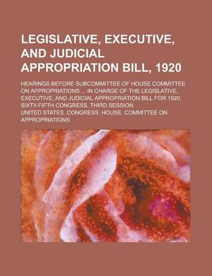 Book cover for Legislative, Executive, and Judicial Appropriation Bill, 1920; Hearings Before Subcommittee of House Committee on Appropriations ... in Charge of the