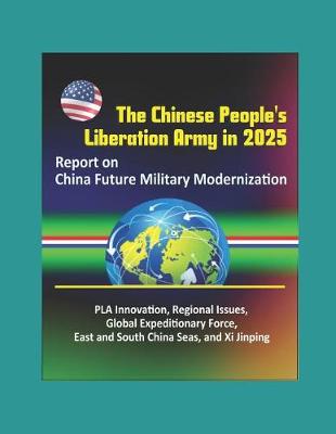 Book cover for The Chinese People's Liberation Army in 2025 - Report on China Future Military Modernization, PLA Innovation, Regional Issues, Global Expeditionary Force, East and South China Seas, and Xi Jinping