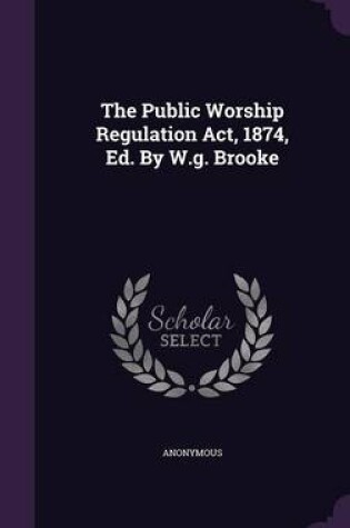 Cover of The Public Worship Regulation ACT, 1874, Ed. by W.G. Brooke