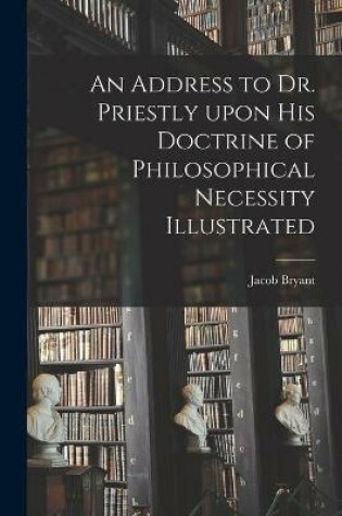 Cover of An Address to Dr. Priestly Upon His Doctrine of Philosophical Necessity Illustrated