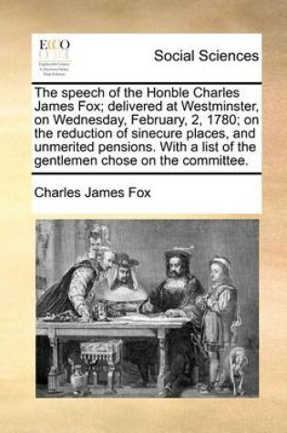 Cover of The Speech of the Honble Charles James Fox; Delivered at Westminster, on Wednesday, February, 2, 1780; On the Reduction of Sinecure Places, and Unmerited Pensions. with a List of the Gentlemen Chose on the Committee.
