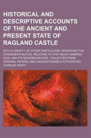 Cover of Historical and Descriptive Accounts of the Ancient and Present State of Ragland Castle; With a Variety of Other Particulars, Deserving the Stranger's Notice, Relating to That Much Admired Ruin, and Its Neighbourhood Collected from Original Papers, and Unq