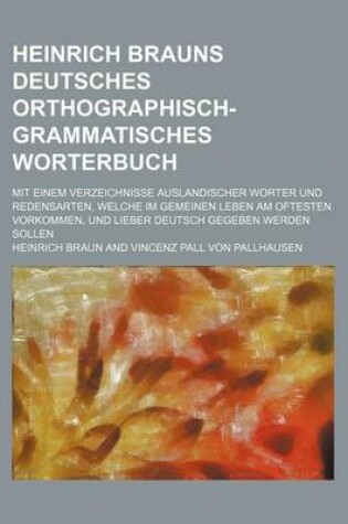 Cover of Heinrich Brauns Deutsches Orthographisch-Grammatisches Worterbuch; Mit Einem Verzeichnisse Auslandischer Worter Und Redensarten, Welche Im Gemeinen Leben Am Oftesten Vorkommen, Und Lieber Deutsch Gegeben Werden Sollen