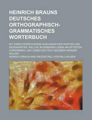 Book cover for Heinrich Brauns Deutsches Orthographisch-Grammatisches Worterbuch; Mit Einem Verzeichnisse Auslandischer Worter Und Redensarten, Welche Im Gemeinen Leben Am Oftesten Vorkommen, Und Lieber Deutsch Gegeben Werden Sollen