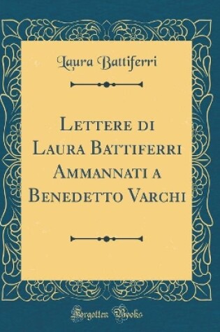 Cover of Lettere Di Laura Battiferri Ammannati a Benedetto Varchi (Classic Reprint)