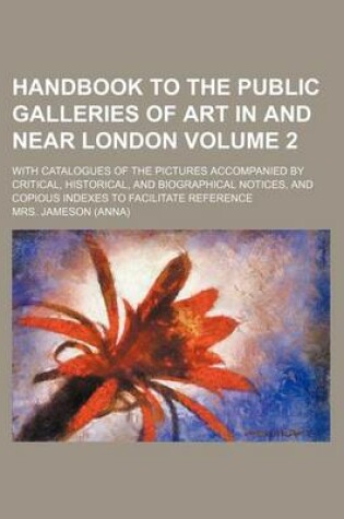 Cover of Handbook to the Public Galleries of Art in and Near London Volume 2; With Catalogues of the Pictures Accompanied by Critical, Historical, and Biographical Notices, and Copious Indexes to Facilitate Reference