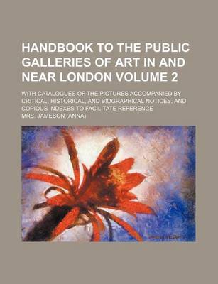 Book cover for Handbook to the Public Galleries of Art in and Near London Volume 2; With Catalogues of the Pictures Accompanied by Critical, Historical, and Biographical Notices, and Copious Indexes to Facilitate Reference