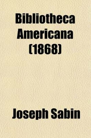 Cover of Bibliotheca Americana (Volume 1); A Dictionary of Books Relating to America, from Its Discovery to the Present Time