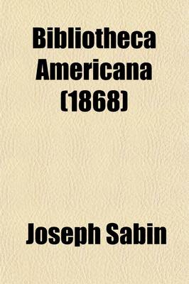 Book cover for Bibliotheca Americana (Volume 1); A Dictionary of Books Relating to America, from Its Discovery to the Present Time