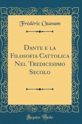 Cover of Dante e la Filosofia Cattolica Nel Tredicesimo Secolo (Classic Reprint)