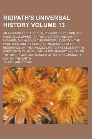 Cover of Ridpath's Universal History; An Account of the Origin, Primitive Condition, and Race Development of the Greater Divisions of Mankind, and Also of the Principal Events in the Evolution and Progress of Nations from the Beginnings Volume 13