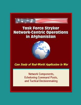 Book cover for Task Force Stryker Network-Centric Operations in Afghanistan - Case Study of Real-World Application in War, Network Components, Echeloning Command Posts, and Tactical Decisionmaking