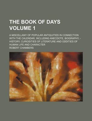 Book cover for The Book of Days Volume 1; A Miscellany of Popular Antiquities in Connection with the Calendar, Including Anecdote, Biography, - History, Curiosities of Literature and Oddities of Human Life and Character