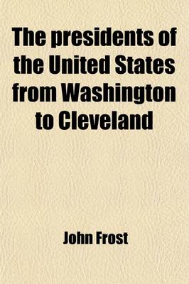 Book cover for The Presidents of the United States from Washington to Cleveland, Comprising Their Personal and Political History