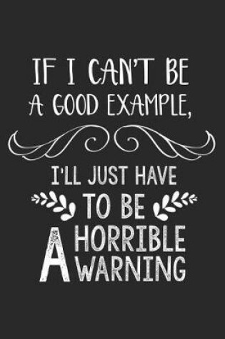 Cover of If I Can't Be A Good Example, I'll Just Have To Be A Horrible Warning