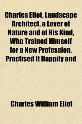 Cover of Charles Eliot, Landscape Architect, a Lover of Nature and of His Kind, Who Trained Himself for a New Profession, Practised It Happily and