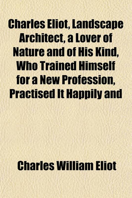 Book cover for Charles Eliot, Landscape Architect, a Lover of Nature and of His Kind, Who Trained Himself for a New Profession, Practised It Happily and