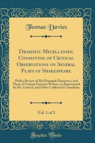 Cover of Dramatic Micellanies; Consisting of Critical Observations on Several Plays of Shakespeare, Vol. 1 of 3: With a Review of His Principal Characters, and Those of Various Eminent Writers, as Represented by Mr. Garrick, and Other Celebrated Comedians