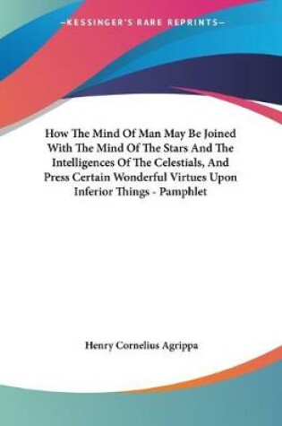 Cover of How The Mind Of Man May Be Joined With The Mind Of The Stars And The Intelligences Of The Celestials, And Press Certain Wonderful Virtues Upon Inferior Things - Pamphlet