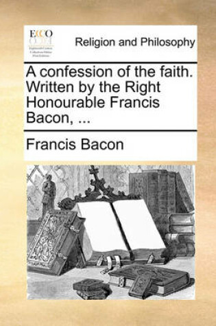 Cover of A Confession of the Faith. Written by the Right Honourable Francis Bacon, ...