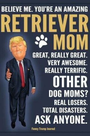 Cover of Funny Trump Journal - Believe Me. You're An Amazing Retriever Mom Great, Really Great. Very Awesome. Other Dog Moms? Total Disasters. Ask Anyone.