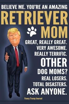 Book cover for Funny Trump Journal - Believe Me. You're An Amazing Retriever Mom Great, Really Great. Very Awesome. Other Dog Moms? Total Disasters. Ask Anyone.