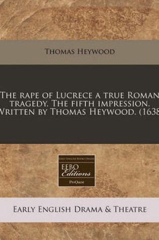 Cover of The Rape of Lucrece a True Roman Tragedy. the Fifth Impression. Written by Thomas Heywood. (1638)