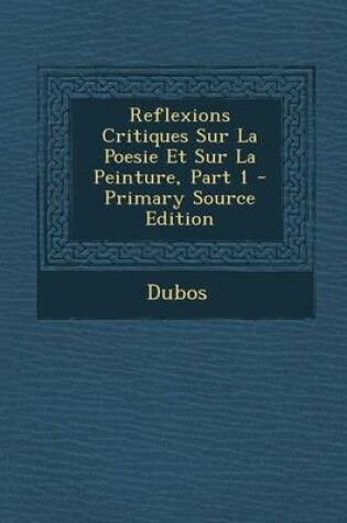 Cover of Reflexions Critiques Sur La Poesie Et Sur La Peinture, Part 1 - Primary Source Edition