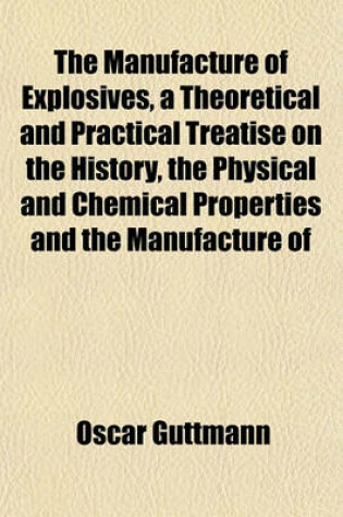 Cover of The Manufacture of Explosives, a Theoretical and Practical Treatise on the History, the Physical and Chemical Properties and the Manufacture of