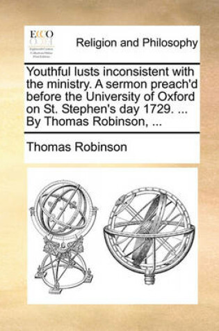 Cover of Youthful Lusts Inconsistent with the Ministry. a Sermon Preach'd Before the University of Oxford on St. Stephen's Day 1729. ... by Thomas Robinson, ...