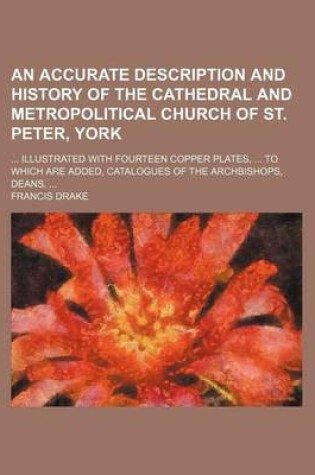 Cover of An Accurate Description and History of the Cathedral and Metropolitical Church of St. Peter, York; ... Illustrated with Fourteen Copper Plates, ... to Which Are Added, Catalogues of the Archbishops, Deans, ...