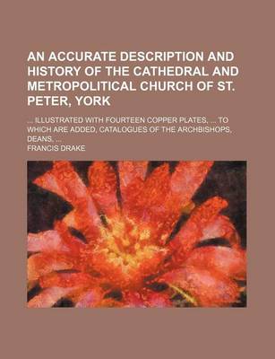 Book cover for An Accurate Description and History of the Cathedral and Metropolitical Church of St. Peter, York; ... Illustrated with Fourteen Copper Plates, ... to Which Are Added, Catalogues of the Archbishops, Deans, ...