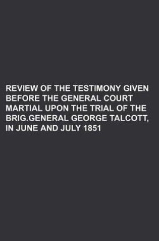 Cover of Review of the Testimony Given Before the General Court Martial Upon the Trial of the Brig.General George Talcott, in June and July 1851