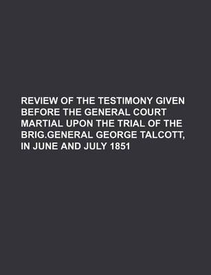 Book cover for Review of the Testimony Given Before the General Court Martial Upon the Trial of the Brig.General George Talcott, in June and July 1851