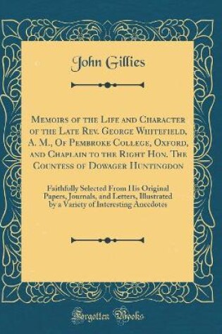Cover of Memoirs of the Life and Character of the Late Rev. George Whitefield, A. M., Of Pembroke College, Oxford, and Chaplain to the Right Hon. The Countess of Dowager Huntingdon: Faithfully Selected From His Original Papers, Journals, and Letters, Illustrated b