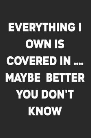 Cover of Everything I Own Is Covered In .... Maybe Better You Don't Know