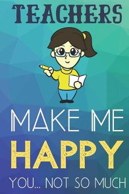 Book cover for Teachers Make Me Happy You Not So Much