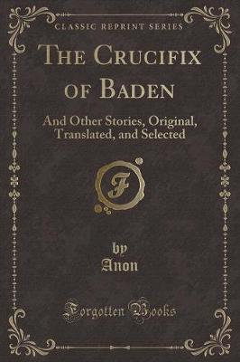 Book cover for The Crucifix of Baden: And Other Stories, Original, Translated, and Selected (Classic Reprint)