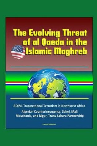 Cover of The Evolving Threat of al Qaeda in the Islamic Maghreb - AQIM, Transnational Terrorism in Northwest Africa, Algerian Counterinsurgency, Sahel, Mali, Mauritania, and Niger, Trans-Sahara Partnership