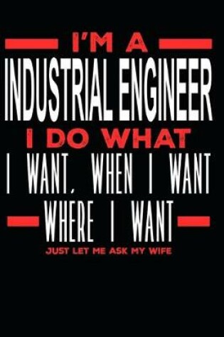 Cover of I'm a Industrial Engineer I Do What I Want, When I Want, Where I Want. Just Let Me Ask My Wife