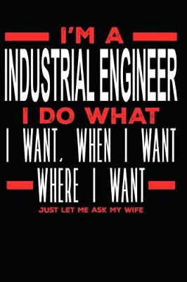 Book cover for I'm a Industrial Engineer I Do What I Want, When I Want, Where I Want. Just Let Me Ask My Wife