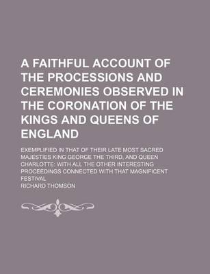 Book cover for A Faithful Account of the Processions and Ceremonies Observed in the Coronation of the Kings and Queens of England; Exemplified in That of Their Late Most Sacred Majesties King George the Third, and Queen Charlotte with All the Other Interesting Proceedin