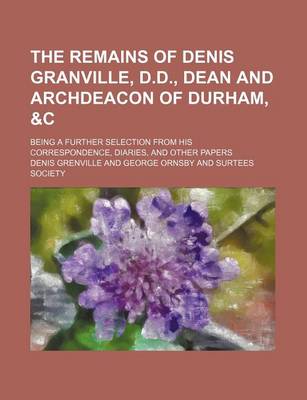 Book cover for The Remains of Denis Granville, D.D., Dean and Archdeacon of Durham,   Being a Further Selection from His Correspondence, Diaries, and Other Papers