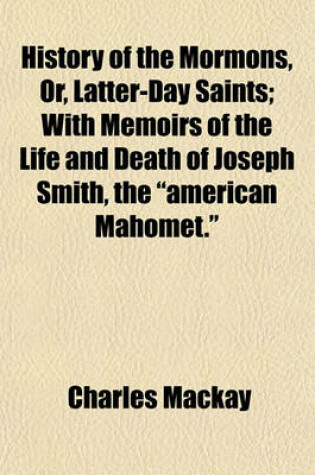 Cover of History of the Mormons, Or, Latter-Day Saints; With Memoirs of the Life and Death of Joseph Smith, the "American Mahomet."