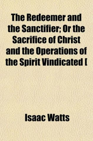 Cover of The Redeemer and the Sanctifier; Or the Sacrifice of Christ and the Operations of the Spirit Vindicated [