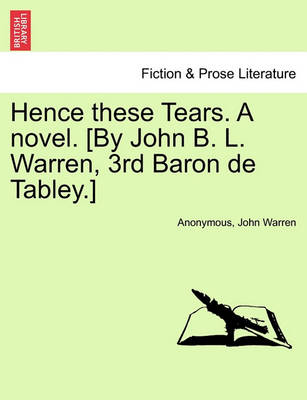 Book cover for Hence These Tears. a Novel. [By John B. L. Warren, 3rd Baron de Tabley.]