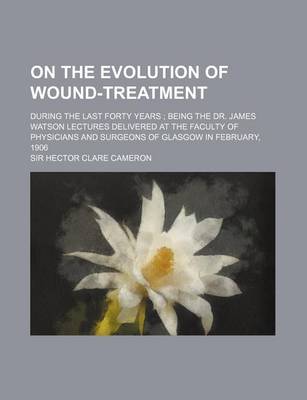 Book cover for On the Evolution of Wound-Treatment; During the Last Forty Years Being the Dr. James Watson Lectures Delivered at the Faculty of Physicians and Surgeons of Glasgow in February, 1906