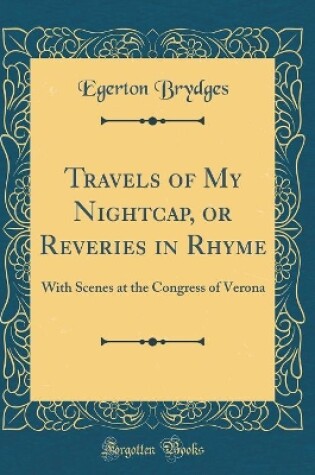 Cover of Travels of My Nightcap, or Reveries in Rhyme: With Scenes at the Congress of Verona (Classic Reprint)