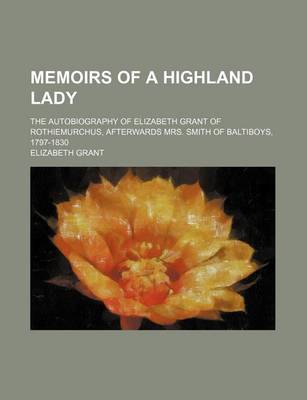 Book cover for Memoirs of a Highland Lady; The Autobiography of Elizabeth Grant of Rothiemurchus, Afterwards Mrs. Smith of Baltiboys, 1797-1830